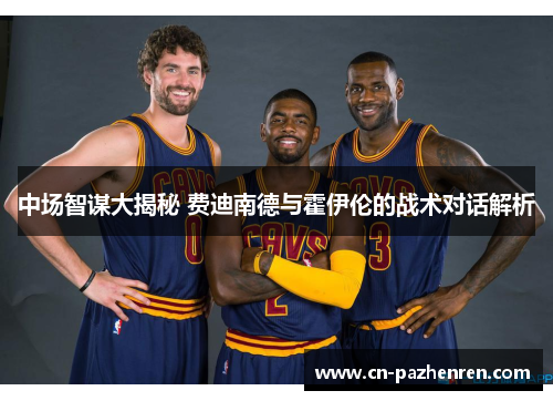 中场智谋大揭秘 费迪南德与霍伊伦的战术对话解析