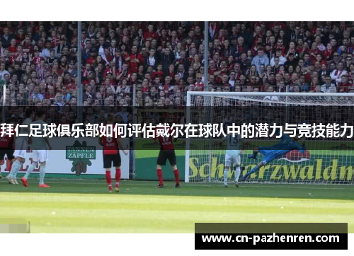 拜仁足球俱乐部如何评估戴尔在球队中的潜力与竞技能力