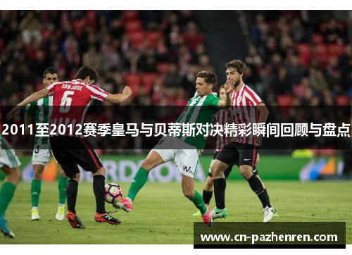 2011至2012赛季皇马与贝蒂斯对决精彩瞬间回顾与盘点