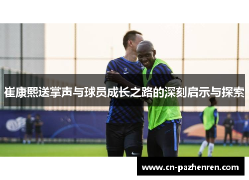 崔康熙送掌声与球员成长之路的深刻启示与探索