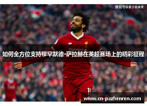 如何全方位支持穆罕默德·萨拉赫在英超赛场上的精彩征程