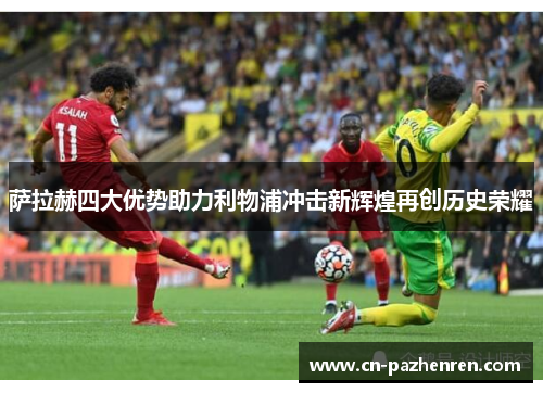 萨拉赫四大优势助力利物浦冲击新辉煌再创历史荣耀