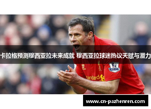 卡拉格预测穆西亚拉未来成就 穆西亚拉球迷热议天赋与潜力