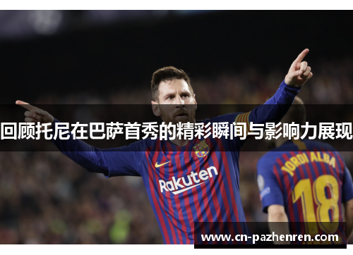 回顾托尼在巴萨首秀的精彩瞬间与影响力展现