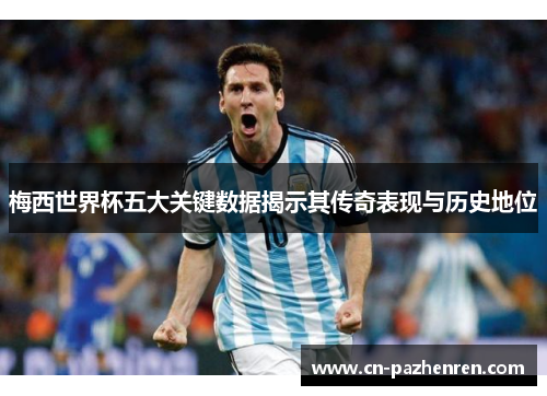 梅西世界杯五大关键数据揭示其传奇表现与历史地位