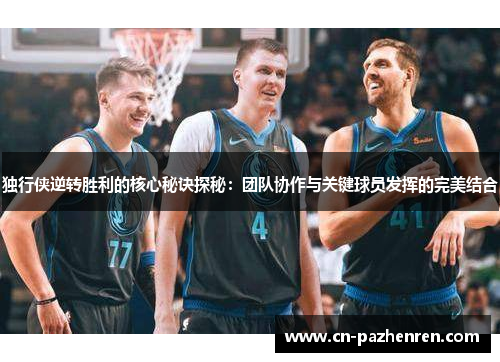 独行侠逆转胜利的核心秘诀探秘：团队协作与关键球员发挥的完美结合