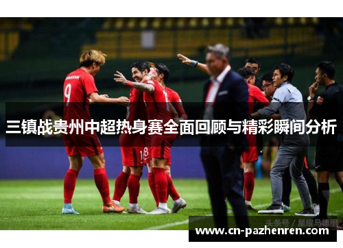 三镇战贵州中超热身赛全面回顾与精彩瞬间分析