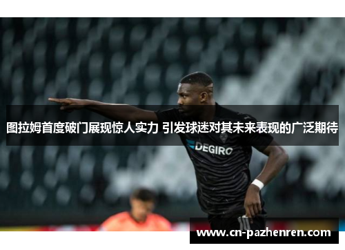 图拉姆首度破门展现惊人实力 引发球迷对其未来表现的广泛期待