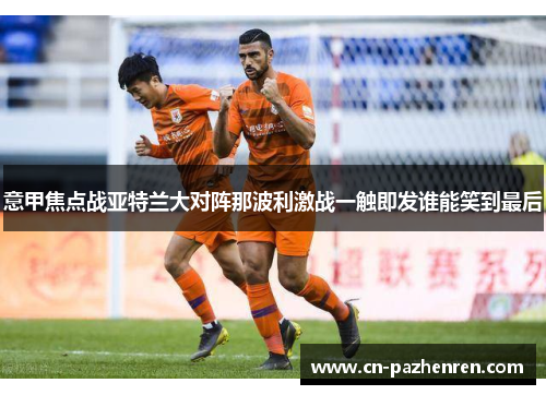 意甲焦点战亚特兰大对阵那波利激战一触即发谁能笑到最后