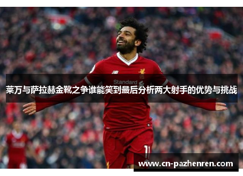 莱万与萨拉赫金靴之争谁能笑到最后分析两大射手的优势与挑战