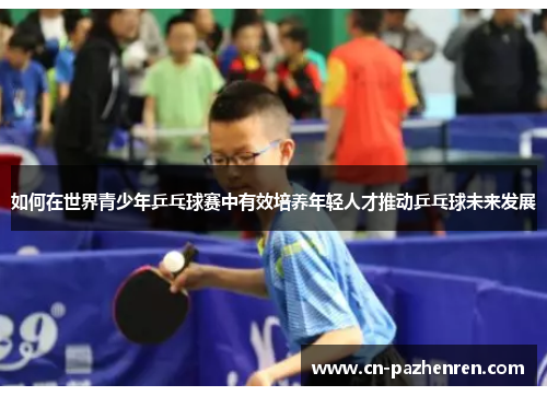如何在世界青少年乒乓球赛中有效培养年轻人才推动乒乓球未来发展