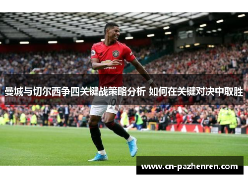 曼城与切尔西争四关键战策略分析 如何在关键对决中取胜