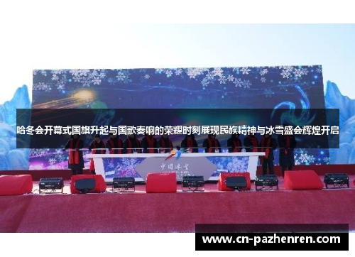 哈冬会开幕式国旗升起与国歌奏响的荣耀时刻展现民族精神与冰雪盛会辉煌开启