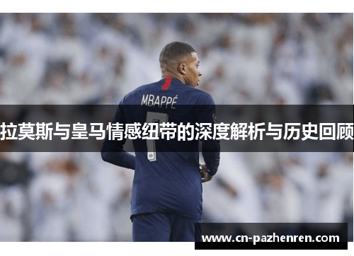 拉莫斯与皇马情感纽带的深度解析与历史回顾