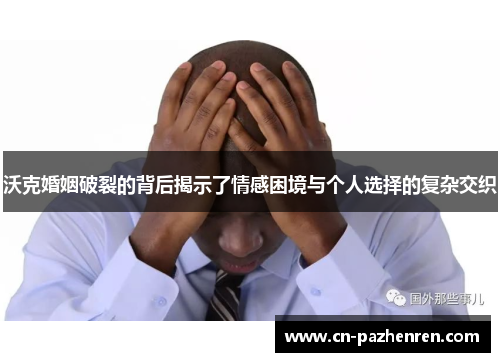 沃克婚姻破裂的背后揭示了情感困境与个人选择的复杂交织