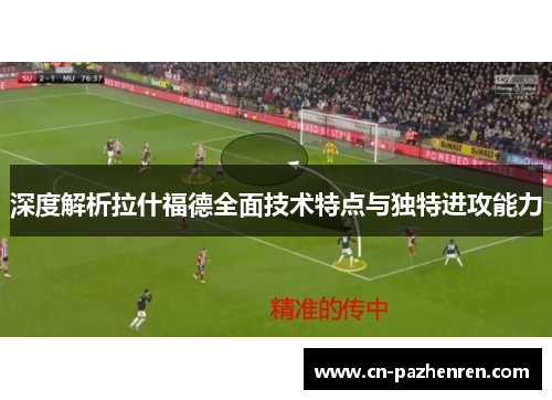 深度解析拉什福德全面技术特点与独特进攻能力