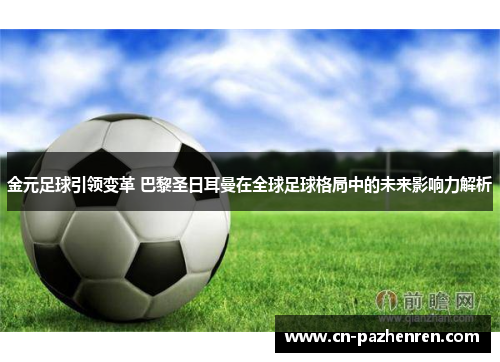 金元足球引领变革 巴黎圣日耳曼在全球足球格局中的未来影响力解析