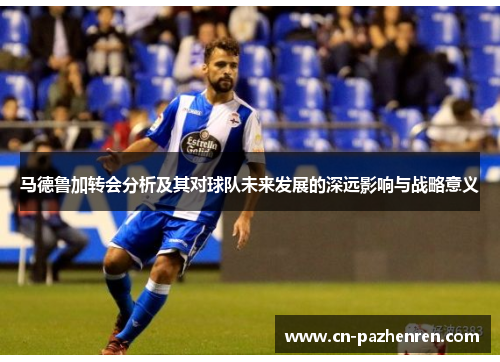 马德鲁加转会分析及其对球队未来发展的深远影响与战略意义 马德鲁加转会分析及其对球队未来发展的深远影响与战略意义