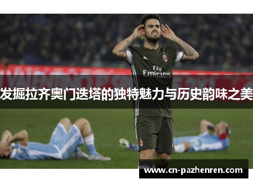 发掘拉齐奥门迭塔的独特魅力与历史韵味之美 发掘拉齐奥门迭塔的独特魅力与历史韵味之美