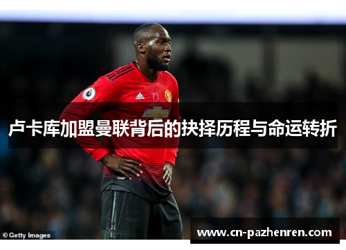 卢卡库加盟曼联背后的抉择历程与命运转折