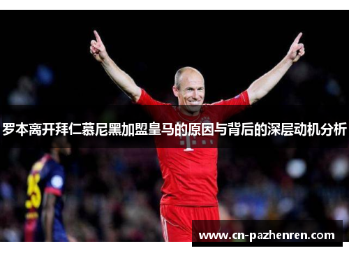 罗本离开拜仁慕尼黑加盟皇马的原因与背后的深层动机分析 罗本离开拜仁慕尼黑加盟皇马的原因与背后的深层动机分析