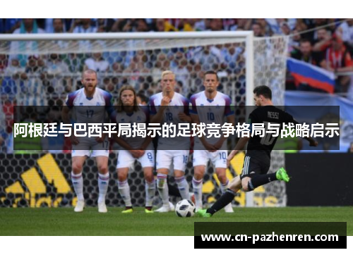 阿根廷与巴西平局揭示的足球竞争格局与战略启示