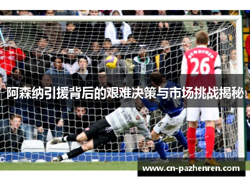 阿森纳引援背后的艰难决策与市场挑战揭秘
