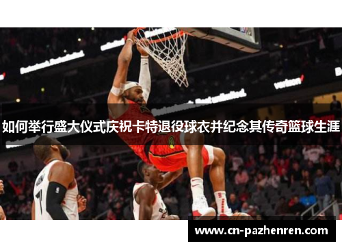 如何举行盛大仪式庆祝卡特退役球衣并纪念其传奇篮球生涯