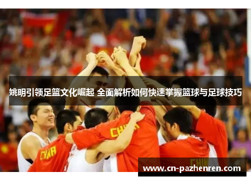 姚明引领足篮文化崛起 全面解析如何快速掌握篮球与足球技巧 姚明引领足篮文化崛起 全面解析如何快速掌握篮球与足球技巧