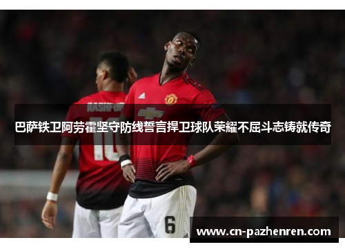 巴萨铁卫阿劳霍坚守防线誓言捍卫球队荣耀不屈斗志铸就传奇