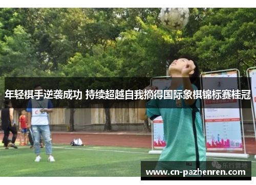 年轻棋手逆袭成功 持续超越自我摘得国际象棋锦标赛桂冠