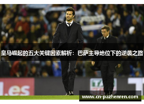 皇马崛起的五大关键因素解析：巴萨主导地位下的逆袭之路