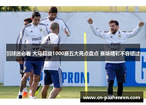 羽球迷必看 大马超级1000赛五大亮点盘点 赛场精彩不容错过