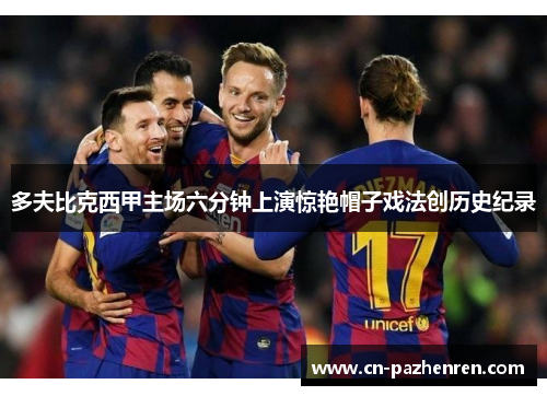 多夫比克西甲主场六分钟上演惊艳帽子戏法创历史纪录 多夫比克西甲主场六分钟上演惊艳帽子戏法创历史纪录