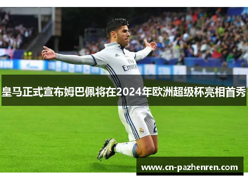 皇马正式宣布姆巴佩将在2024年欧洲超级杯亮相首秀 皇马正式宣布姆巴佩将在2024年欧洲超级杯亮相首秀
