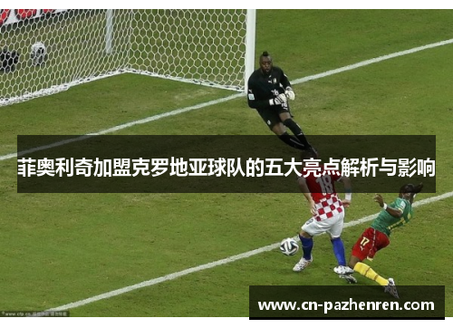 菲奥利奇加盟克罗地亚球队的五大亮点解析与影响 菲奥利奇加盟克罗地亚球队的五大亮点解析与影响