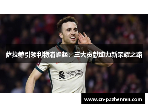 萨拉赫引领利物浦崛起:三大贡献助力新荣耀之路 萨拉赫引领利物浦崛起:三大贡献助力新荣耀之路