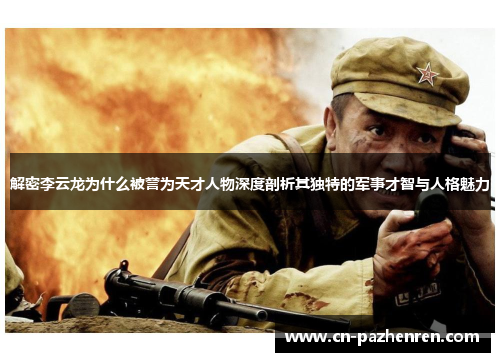 解密李云龙为什么被誉为天才人物深度剖析其独特的军事才智与人格魅力 解密李云龙为什么被誉为天才人物深度剖析其独特的军事才智与人格魅力
