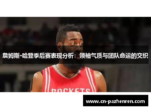 詹姆斯·哈登季后赛表现分析：领袖气质与团队命运的交织