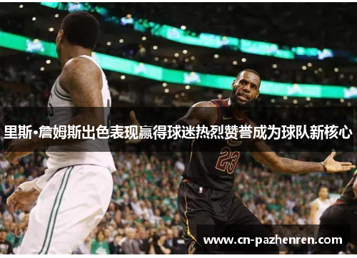 里斯·詹姆斯出色表现赢得球迷热烈赞誉成为球队新核心