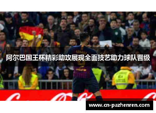 阿尔巴国王杯精彩助攻展现全面技艺助力球队晋级