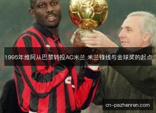 1995年维阿从巴黎转投AC米兰 米兰锋线与金球奖的起点 1995年维阿从巴黎转投AC米兰 米兰锋线与金球奖的起点